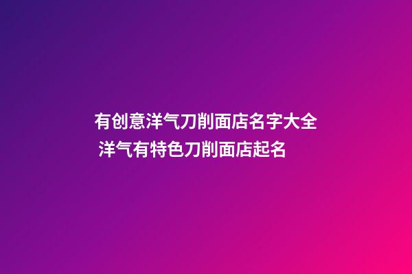 有创意洋气刀削面店名字大全 洋气有特色刀削面店起名